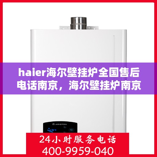haier海尔壁挂炉全国售后电话南京，海尔壁挂炉南京售后专线，专业维修与电话服务支持