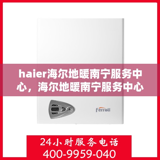 haier海尔地暖南宁服务中心，海尔地暖南宁服务中心，专业、高效的家电维修服务体验
