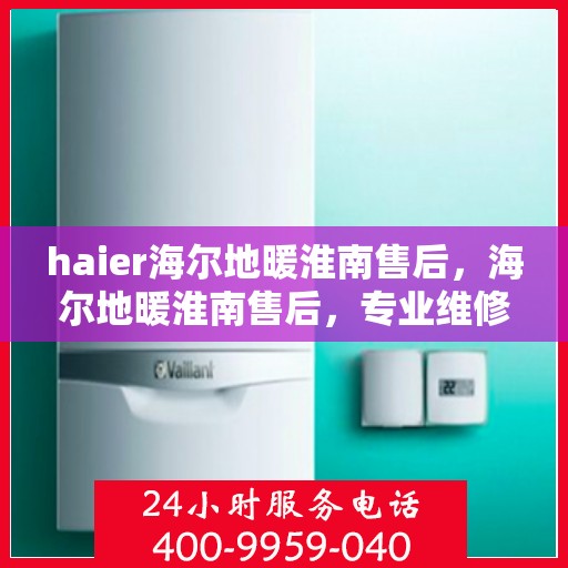haier海尔地暖淮南售后，海尔地暖淮南售后，专业维修，贴心服务