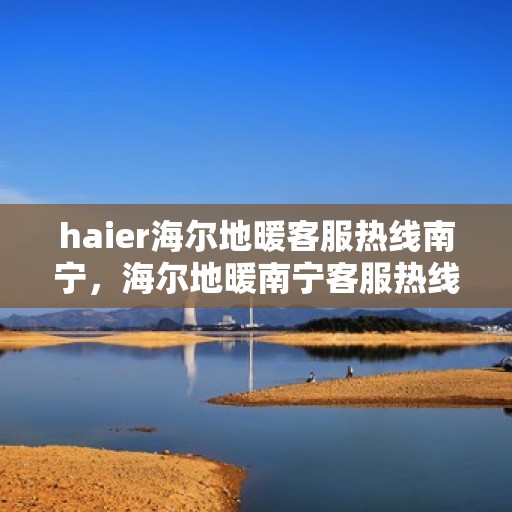 haier海尔地暖客服热线南宁，海尔地暖南宁客服热线，专业解答，温暖您的生活