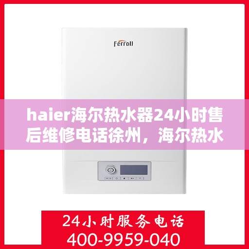 haier海尔热水器24小时售后维修电话徐州，海尔热水器徐州售后维修热线，全天候专业服务，24小时售后无忧！
