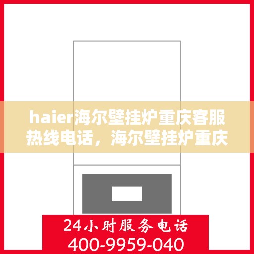 haier海尔壁挂炉重庆客服热线电话，海尔壁挂炉重庆客服热线电话——专业售后维修服务支持