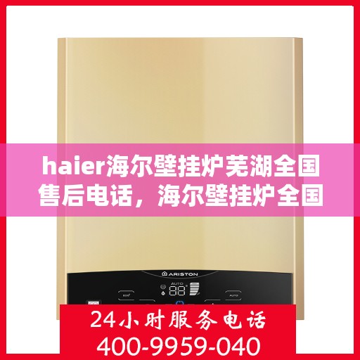 haier海尔壁挂炉芜湖全国售后电话，海尔壁挂炉全国售后电话芜湖服务热线，海尔壁挂炉售后维修专线