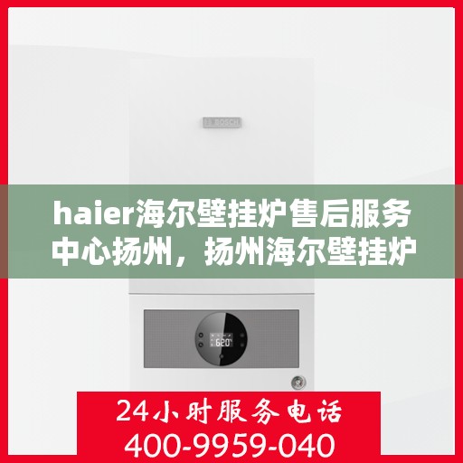 haier海尔壁挂炉售后服务中心扬州，扬州海尔壁挂炉售后服务中心，专业维修，贴心服务