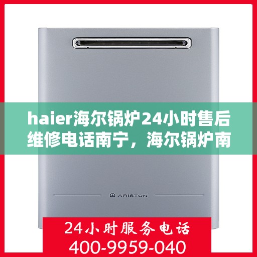 haier海尔锅炉24小时售后维修电话南宁，海尔锅炉南宁售后维修电话全天候服务，专业保障