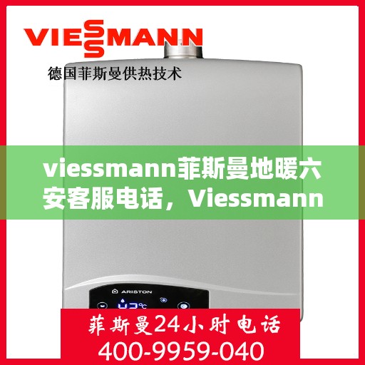 viessmann菲斯曼地暖六安客服电话，Viessmann菲斯曼地暖在六安的客户服务热线及联系方式