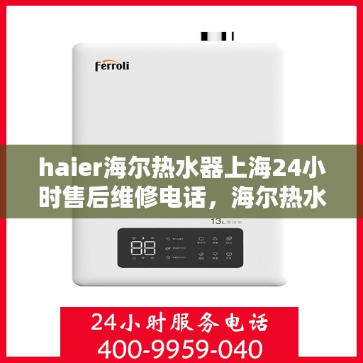 haier海尔热水器上海24小时售后维修电话，海尔热水器上海全天候售后维修服务热线与指南