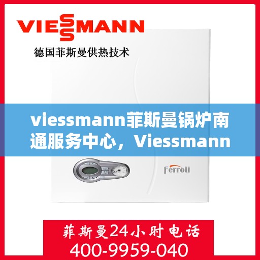 viessmann菲斯曼锅炉南通服务中心，Viessmann菲斯曼锅炉南通专业服务中心