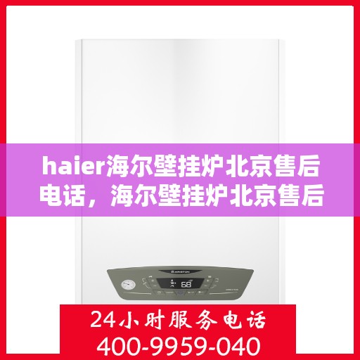 haier海尔壁挂炉北京售后电话，海尔壁挂炉北京售后热线及维修服务指南