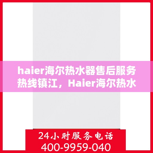 haier海尔热水器售后服务热线镇江，Haier海尔热水器镇江售后服务热线，专业解决您的热水难题