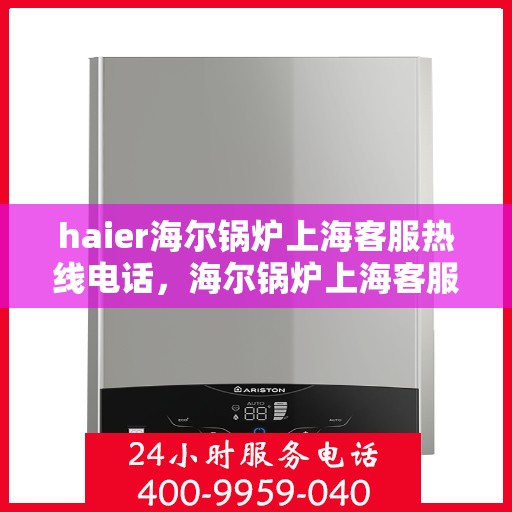 haier海尔锅炉上海客服热线电话，海尔锅炉上海客服热线电话——专业解答，贴心服务