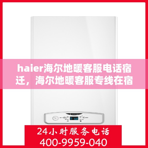 haier海尔地暖客服电话宿迁，海尔地暖客服专线在宿迁，专业解答，温暖您的冬日需求