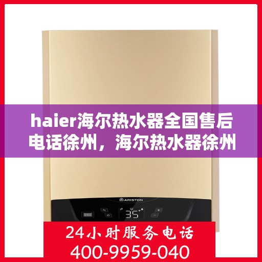 haier海尔热水器全国售后电话徐州，海尔热水器徐州售后热线，专业维修与全国服务热线