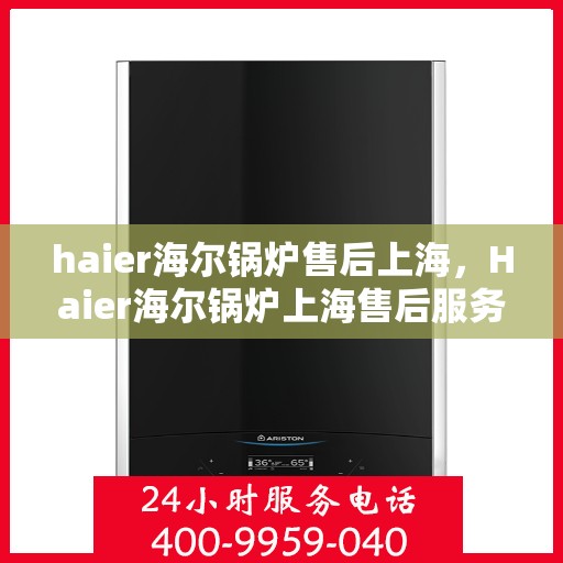 haier海尔锅炉售后上海，Haier海尔锅炉上海售后服务中心，专业维修与贴心服务