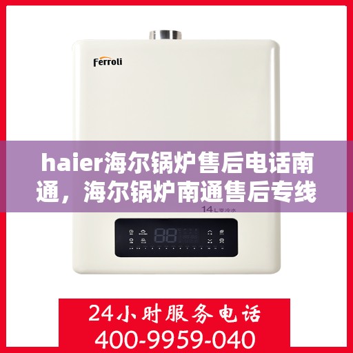 haier海尔锅炉售后电话南通，海尔锅炉南通售后专线，专业维修与咨询一站式服务