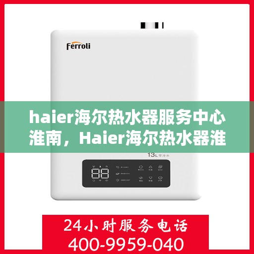 haier海尔热水器服务中心淮南，Haier海尔热水器淮南服务中心，专业维修与贴心服务