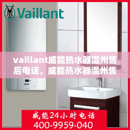 vaillant威能热水器温州售后电话，威能热水器温州售后服务中心联系电话，专业维修与技术支持热线
