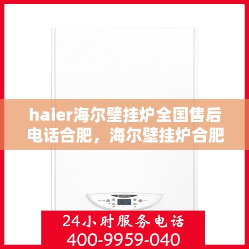 haier海尔壁挂炉全国售后电话合肥，海尔壁挂炉合肥售后专线，专业维修与电话咨询服务
