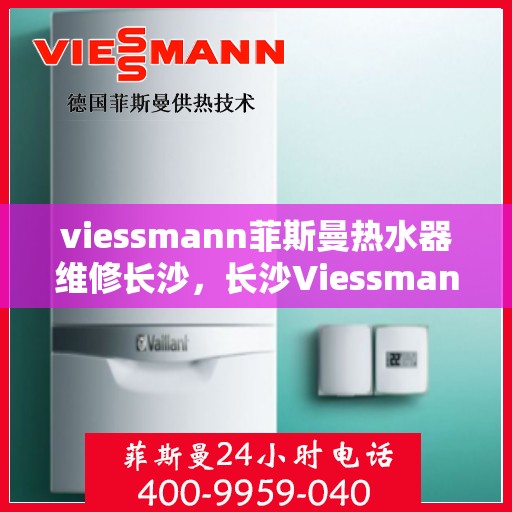 viessmann菲斯曼热水器维修长沙，长沙Viessmann菲斯曼热水器专业维修服务