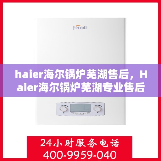 haier海尔锅炉芜湖售后，Haier海尔锅炉芜湖专业售后服务，品质保障，无忧维修