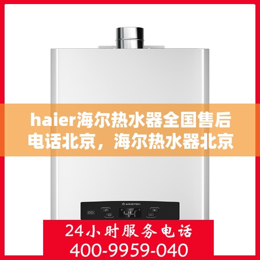 haier海尔热水器全国售后电话北京，海尔热水器北京售后电话及维修服务全攻略