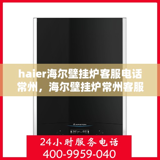 haier海尔壁挂炉客服电话常州，海尔壁挂炉常州客服热线及售后支持