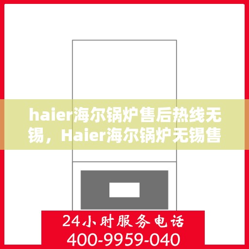 haier海尔锅炉售后热线无锡，Haier海尔锅炉无锡售后热线专业服务，让您无忧！