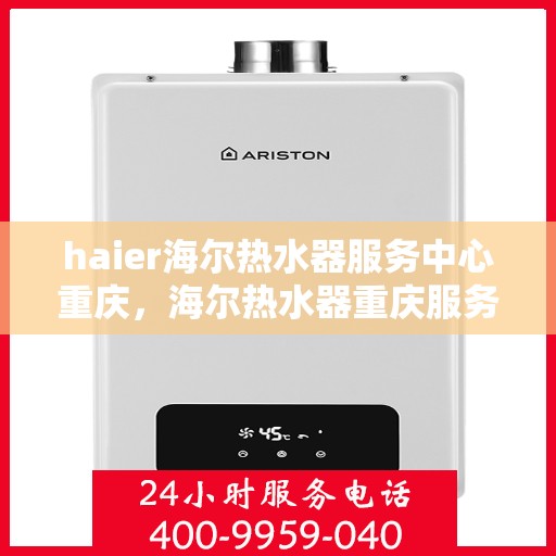 haier海尔热水器服务中心重庆，海尔热水器重庆服务中心，专业维修与保养一站式解决方案