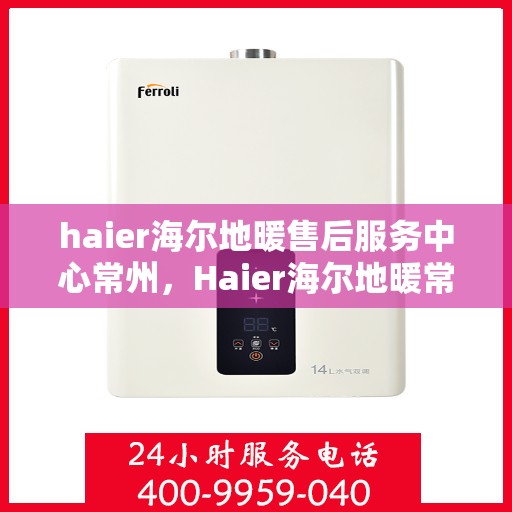haier海尔地暖售后服务中心常州，Haier海尔地暖常州售后服务中心，专业维修，温暖您的生活