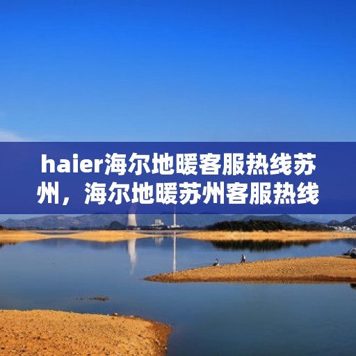 haier海尔地暖客服热线苏州，海尔地暖苏州客服热线，专业解答，温暖您的生活