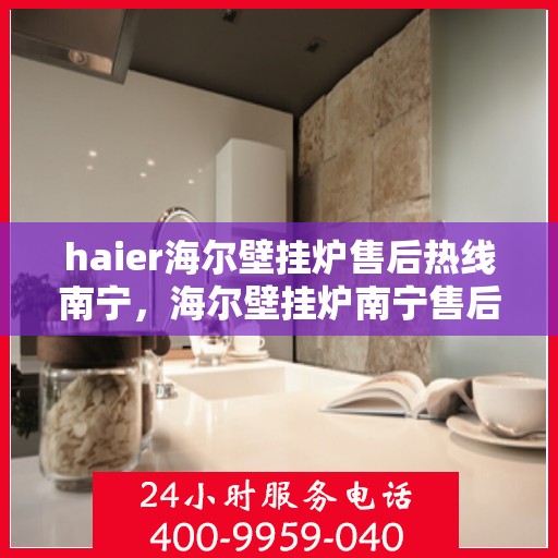 haier海尔壁挂炉售后热线南宁，海尔壁挂炉南宁售后热线专业服务