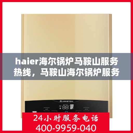 haier海尔锅炉马鞍山服务热线，马鞍山海尔锅炉服务热线——专业维修与售后支持