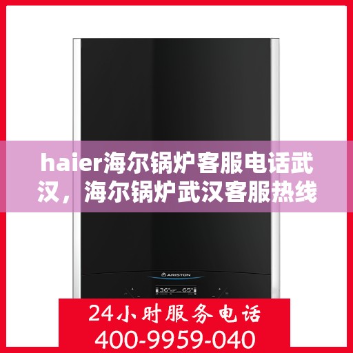 haier海尔锅炉客服电话武汉，海尔锅炉武汉客服热线及咨询服务指南