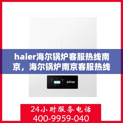 haier海尔锅炉客服热线南京，海尔锅炉南京客服热线，专业解答，贴心服务