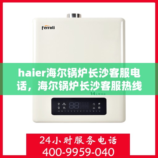haier海尔锅炉长沙客服电话，海尔锅炉长沙客服热线及联系方式解析