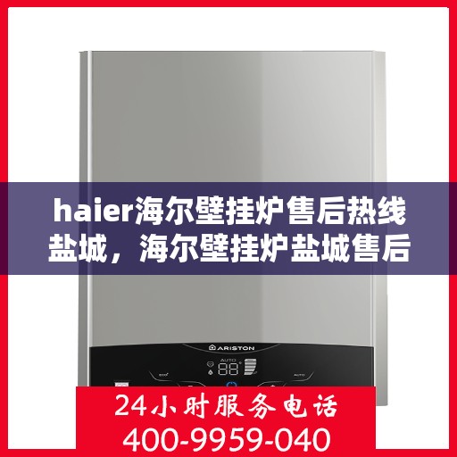 haier海尔壁挂炉售后热线盐城，海尔壁挂炉盐城售后热线专业服务，让您安心无忧