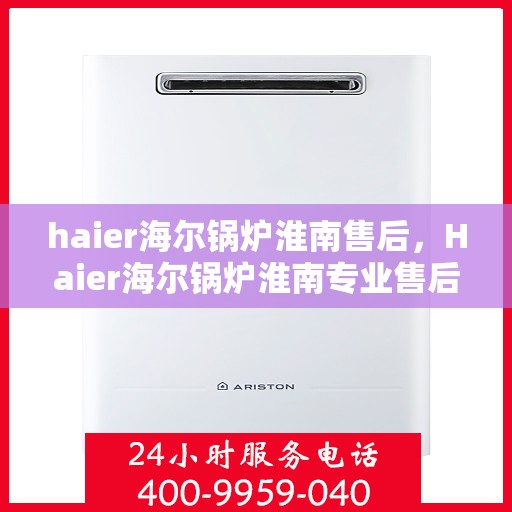 haier海尔锅炉淮南售后，Haier海尔锅炉淮南专业售后服务，质量保障，无忧体验