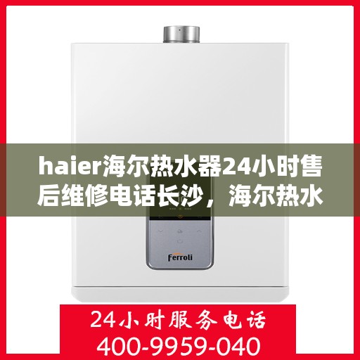 haier海尔热水器24小时售后维修电话长沙，海尔热水器长沙售后维修电话全天候服务，专业解决您的热水器问题