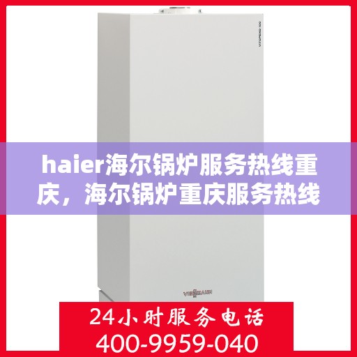 haier海尔锅炉服务热线重庆，海尔锅炉重庆服务热线，专业维修与关怀，您的温暖之选