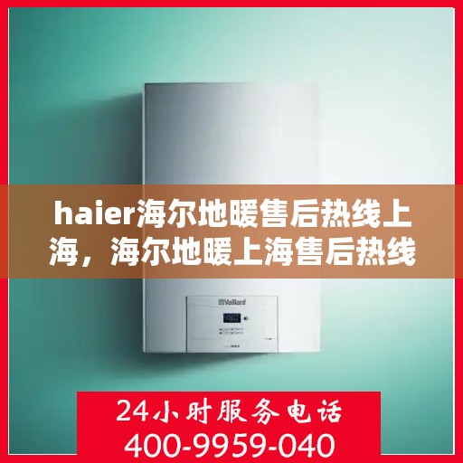 haier海尔地暖售后热线上海，海尔地暖上海售后热线，专业维修，贴心服务