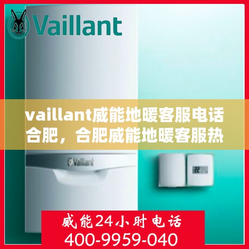 vaillant威能地暖客服电话合肥，合肥威能地暖客服热线全解析