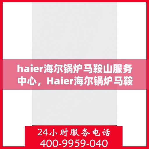 haier海尔锅炉马鞍山服务中心，Haier海尔锅炉马鞍山服务中心，专业维修与优质服务的结合点