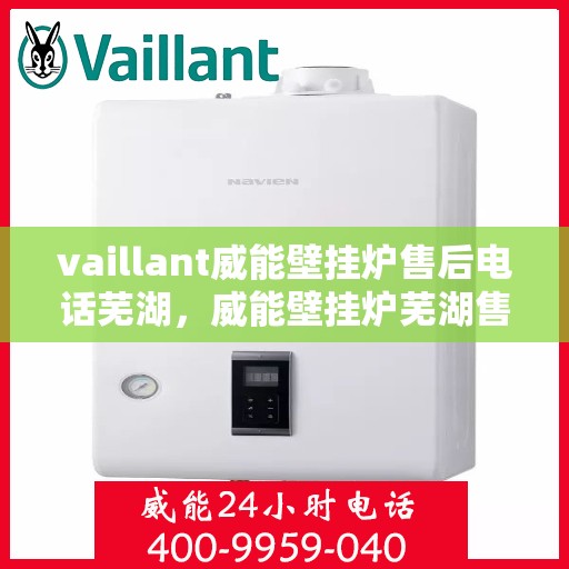 vaillant威能壁挂炉售后电话芜湖，威能壁挂炉芜湖售后专线，专业维修服务团队为您解答