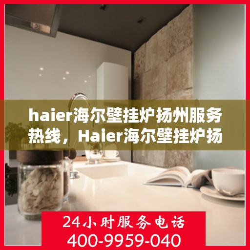 haier海尔壁挂炉扬州服务热线，Haier海尔壁挂炉扬州服务热线，专业维修，温暖您的生活