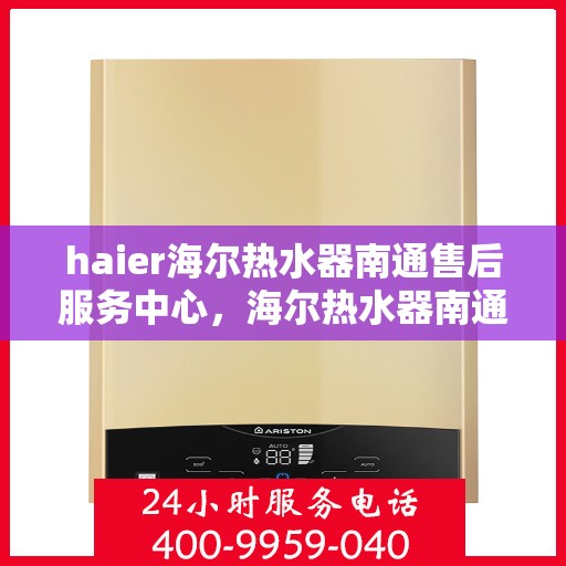 haier海尔热水器南通售后服务中心，海尔热水器南通售后服务中心，专业维修与优质服务