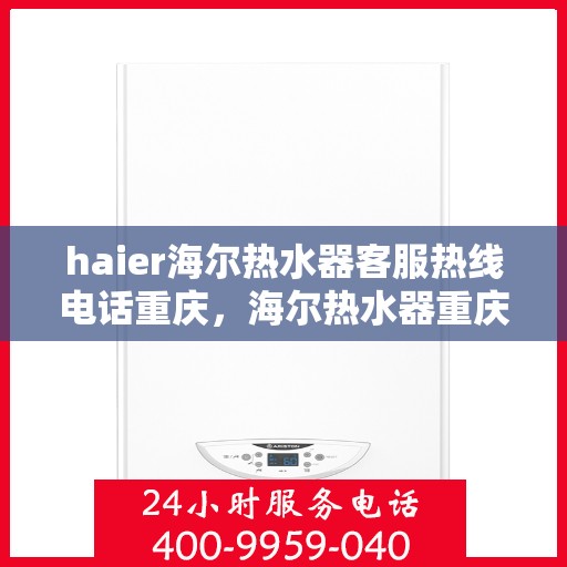 haier海尔热水器客服热线电话重庆，海尔热水器重庆客服热线电话及售后服务指南