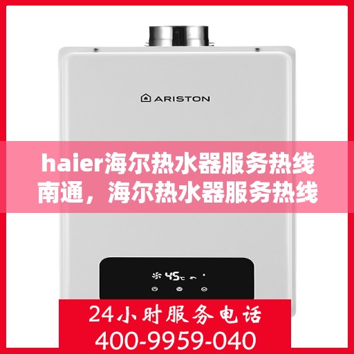 haier海尔热水器服务热线南通，海尔热水器服务热线在南通，专业解决您的热水需求与问题