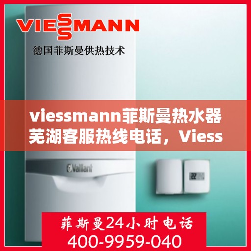 viessmann菲斯曼热水器芜湖客服热线电话，Viessmann菲斯曼热水器芜湖客服中心，一站式服务热线电话