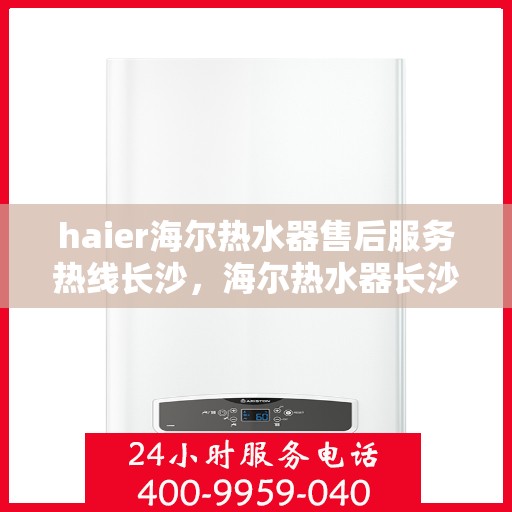 haier海尔热水器售后服务热线长沙，海尔热水器长沙售后服务热线，专业解决您的热水难题