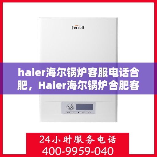 haier海尔锅炉客服电话合肥，Haier海尔锅炉合肥客服热线全解析